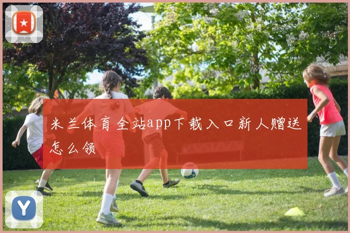 米兰体育全站app下载入口新人赠送怎么领