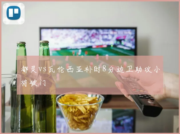 都灵vs瓦伦西亚补时8分边卫助攻小将破门