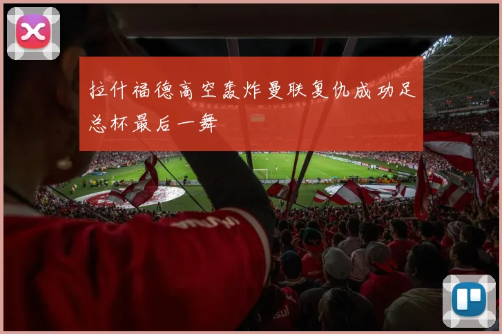 拉什福德高空轰炸曼联复仇成功足总杯最后一舞