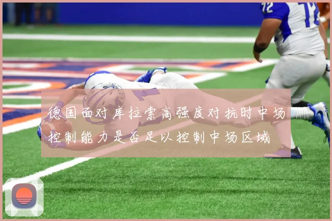 德国面对库拉索高强度对抗时中场控制能力是否足以控制中场区域