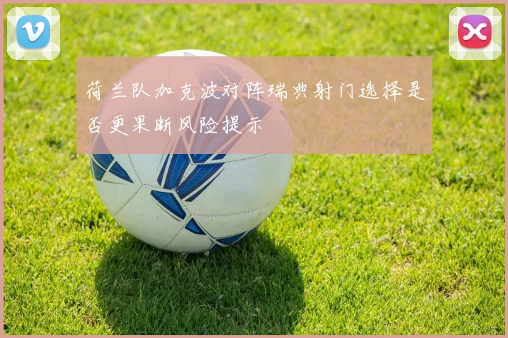 荷兰队加克波对阵瑞典射门选择是否更果断风险提示