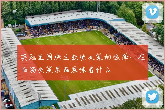 英冠里围绕主教练决策的选择，在临场决策层面意味着什么