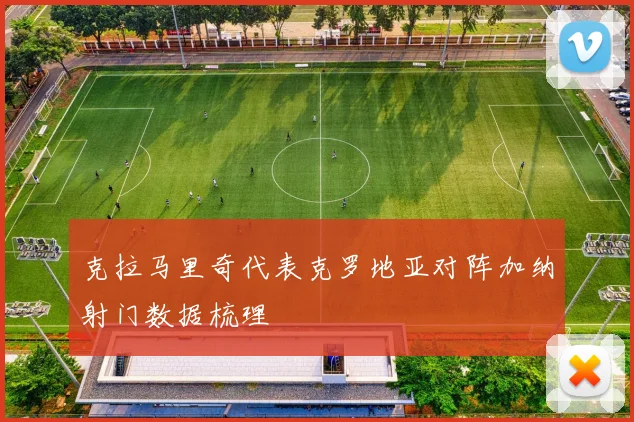 克拉马里奇代表克罗地亚对阵加纳射门数据梳理