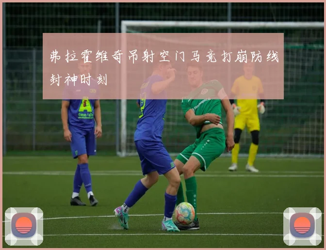 弗拉霍维奇吊射空门马竞打崩防线封神时刻