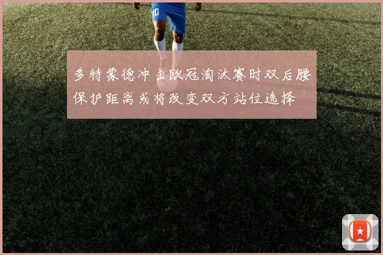 多特蒙德冲击欧冠淘汰赛时双后腰保护距离或将改变双方站位选择