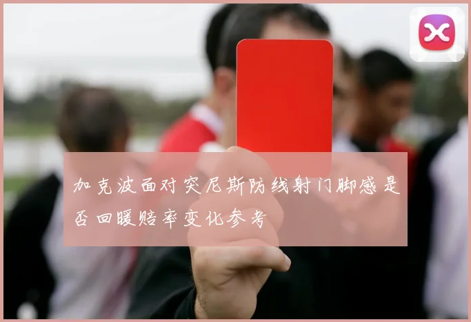 加克波面对突尼斯防线射门脚感是否回暖赔率变化参考