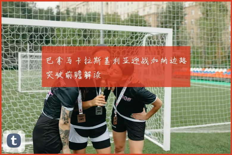 巴拿马卡拉斯基利亚迎战加纳边路突破前瞻解读