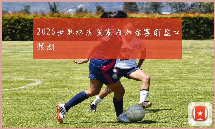 2026世界杯法国塞内加尔赛前盘口预测