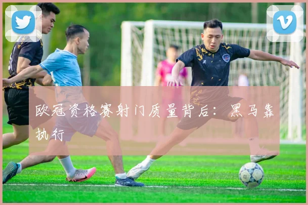 欧冠资格赛射门质量背后:黑马靠执行