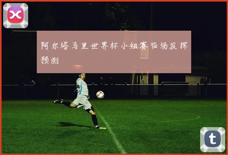 阿尔塔马里世界杯小组赛临场发挥预测