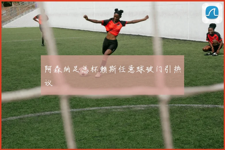 阿森纳足总杯赖斯任意球破门引热议