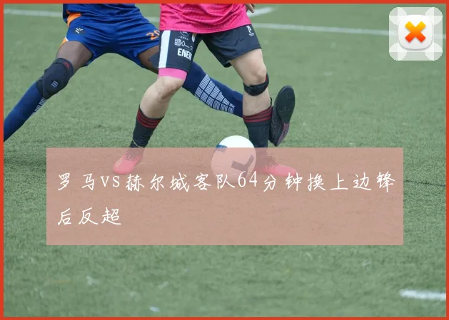 罗马vs赫尔城客队64分钟换上边锋后反超