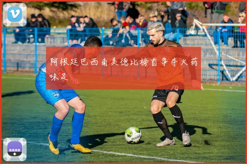 阿根廷巴西南美德比榜首争夺火药味足