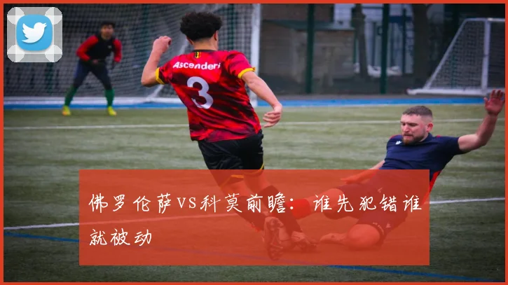 佛罗伦萨vs科莫前瞻：谁先犯错谁就被动