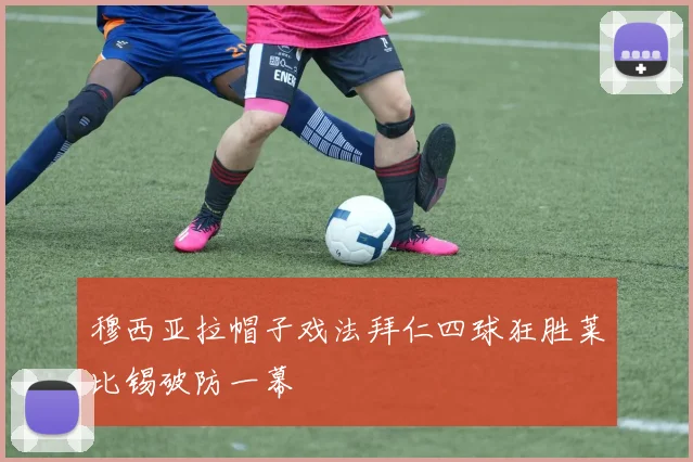 穆西亚拉帽子戏法拜仁四球狂胜莱比锡破防一幕