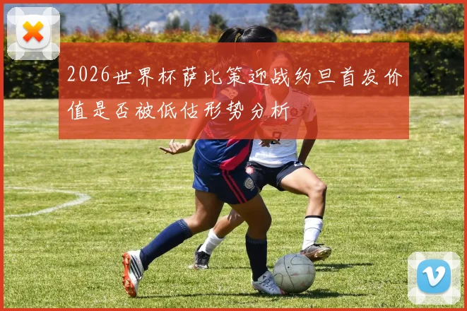 2026世界杯萨比策迎战约旦首发价值是否被低估形势分析