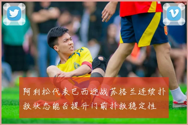 阿利松代表巴西迎战苏格兰连续扑救状态能否提升门前扑救稳定性