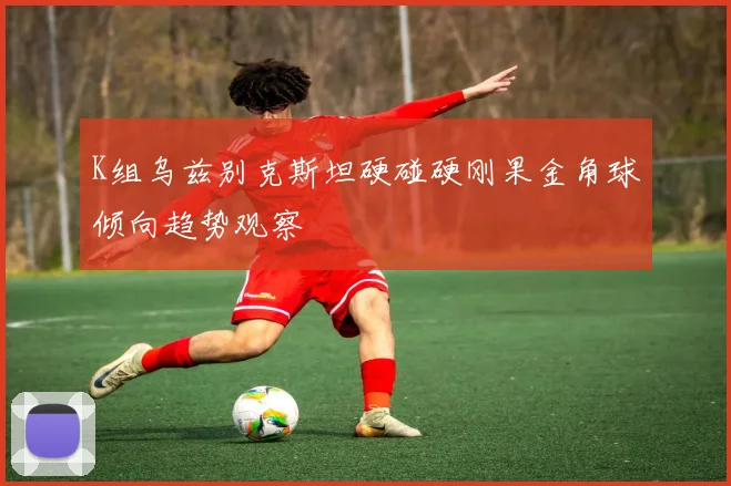K组乌兹别克斯坦硬碰硬刚果金角球倾向趋势观察