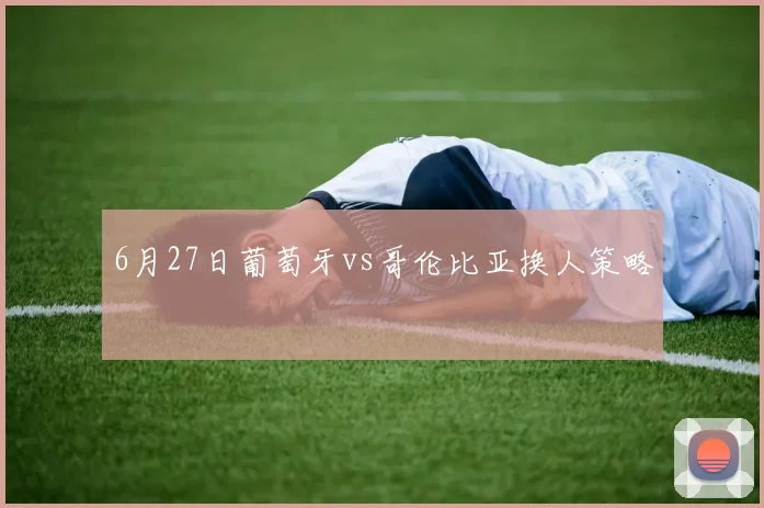 6月27日葡萄牙vs哥伦比亚换人策略