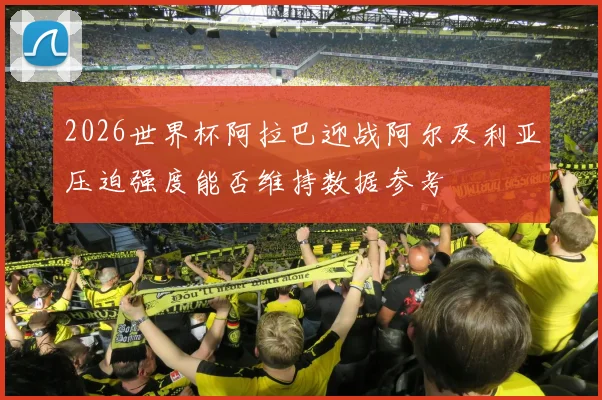 2026世界杯阿拉巴迎战阿尔及利亚压迫强度能否维持数据参考