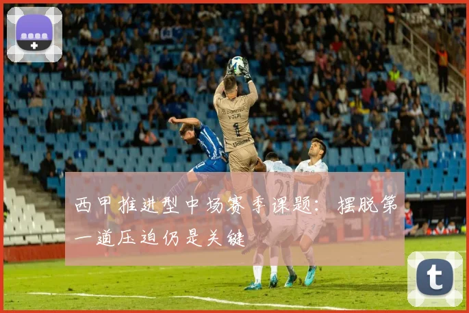 西甲推进型中场赛季课题:摆脱第一道压迫仍是关键
