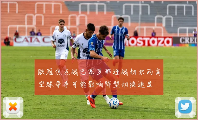 欧冠焦点战巴塞罗那迎战切尔西高空球争夺可能影响阵型切换速度