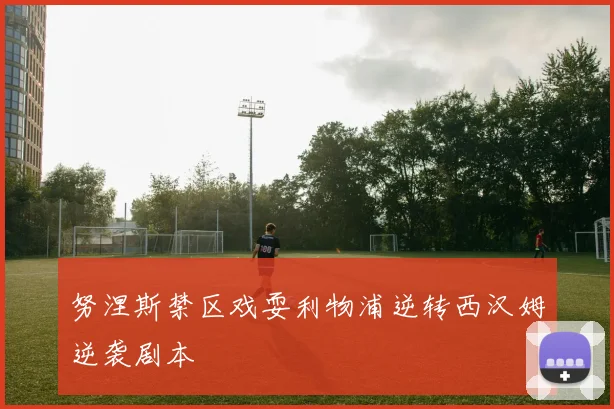 努涅斯禁区戏耍利物浦逆转西汉姆逆袭剧本
