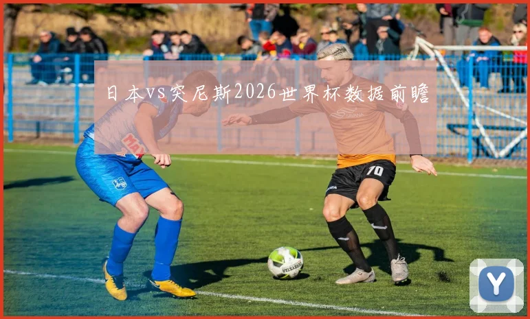 日本vs突尼斯2026世界杯数据前瞻
