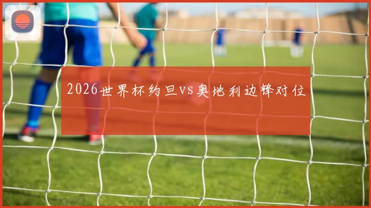 2026世界杯约旦vs奥地利边锋对位