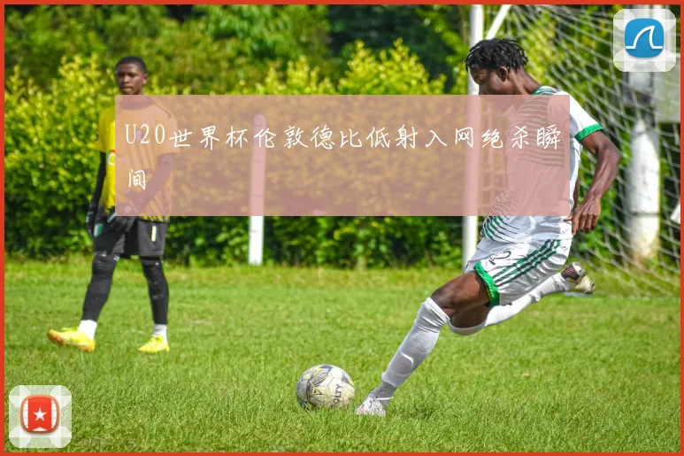 U20世界杯伦敦德比低射入网绝杀瞬间