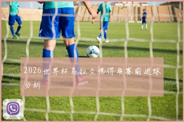 2026世界杯乌拉圭佛得角赛前进球分析