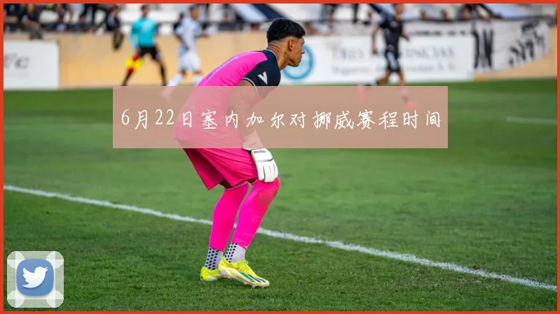 6月22日塞内加尔对挪威赛程时间