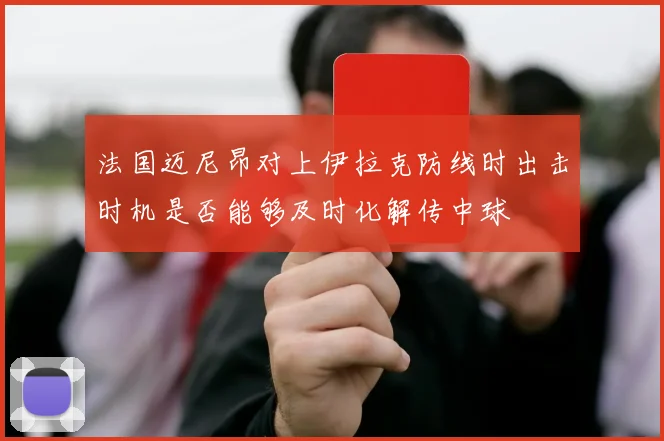 法国迈尼昂对上伊拉克防线时出击时机是否能够及时化解传中球