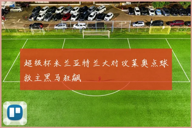 超级杯米兰亚特兰大对攻莱奥点球救主黑马狂飙