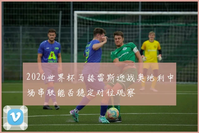 2026世界杯马赫雷斯迎战奥地利中场串联能否稳定对位观察