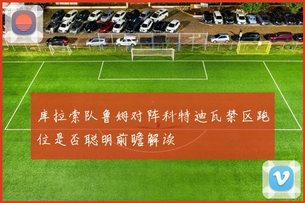 库拉索队鲁姆对阵科特迪瓦禁区跑位是否聪明前瞻解读