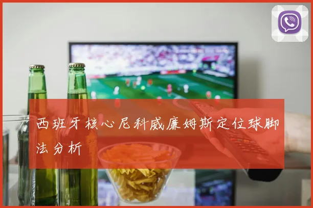 西班牙核心尼科威廉姆斯定位球脚法分析