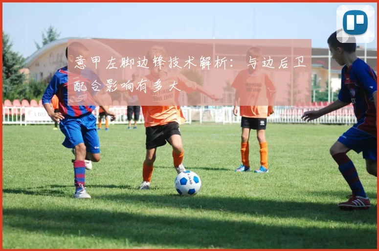意甲左脚边锋技术解析:与边后卫配合影响有多大